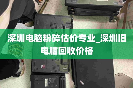 深圳电脑粉碎估价专业_深圳旧电脑回收价格