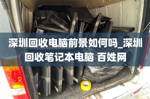 深圳回收电脑前景如何吗_深圳回收笔记本电脑 百姓网