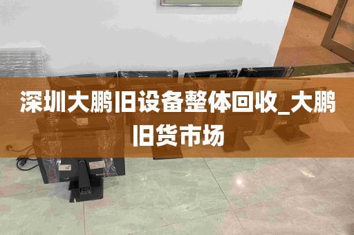 深圳大鹏旧设备整体回收_大鹏旧货市场