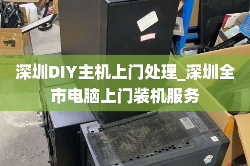 深圳DIY主机上门处理_深圳全市电脑上门装机服务