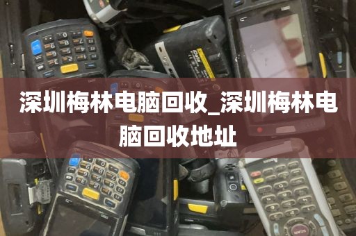 深圳梅林电脑回收_深圳梅林电脑回收地址