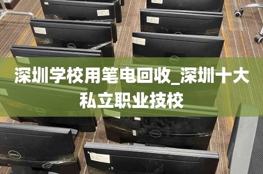 深圳学校用笔电回收_深圳十大私立职业技校