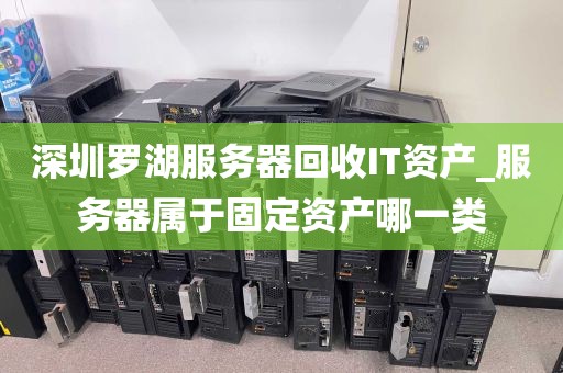 深圳罗湖服务器回收IT资产_服务器属于固定资产哪一类