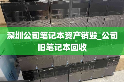 深圳公司笔记本资产销毁_公司旧笔记本回收