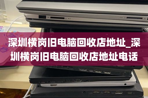 深圳横岗旧电脑回收店地址_深圳横岗旧电脑回收店地址电话