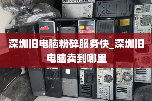 深圳旧电脑粉碎服务快_深圳旧电脑卖到哪里