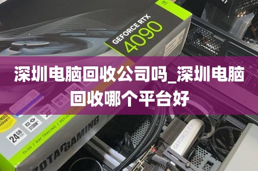 深圳电脑回收公司吗_深圳电脑回收哪个平台好