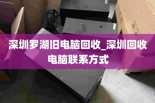 深圳罗湖旧电脑回收_深圳回收电脑联系方式