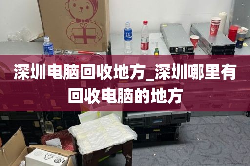 深圳电脑回收地方_深圳哪里有回收电脑的地方