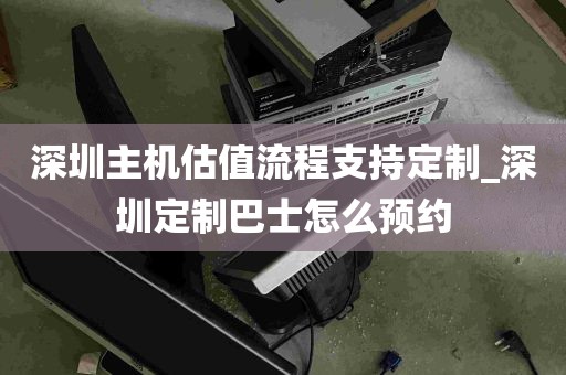 深圳主机估值流程支持定制_深圳定制巴士怎么预约
