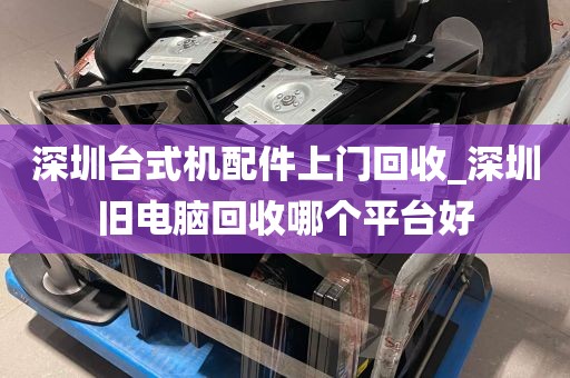 深圳台式机配件上门回收_深圳旧电脑回收哪个平台好