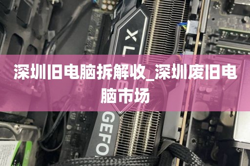 深圳旧电脑拆解收_深圳废旧电脑市场
