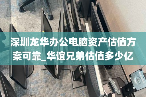 深圳龙华办公电脑资产估值方案可靠_华谊兄弟估值多少亿