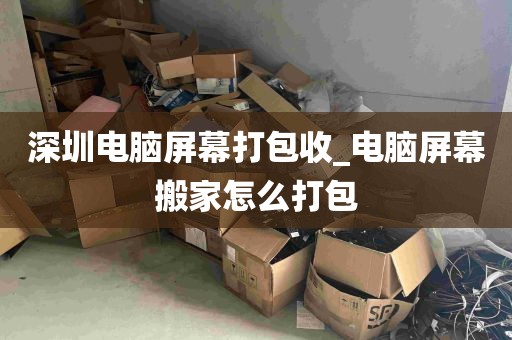 深圳电脑屏幕打包收_电脑屏幕搬家怎么打包