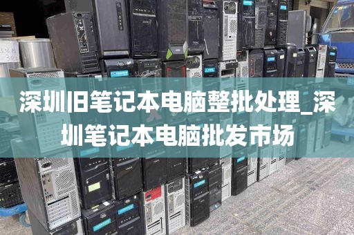 深圳旧笔记本电脑整批处理_深圳笔记本电脑批发市场