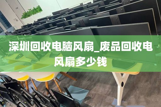 深圳回收电脑风扇_废品回收电风扇多少钱