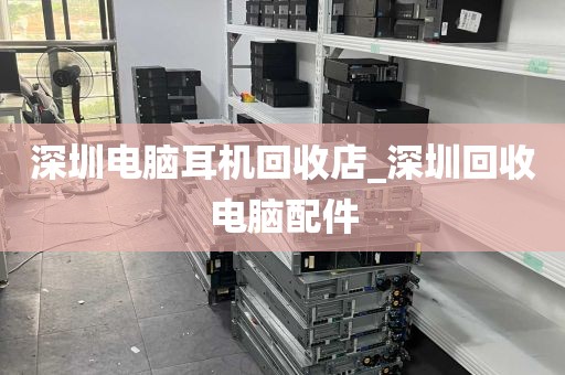 深圳电脑耳机回收店_深圳回收电脑配件