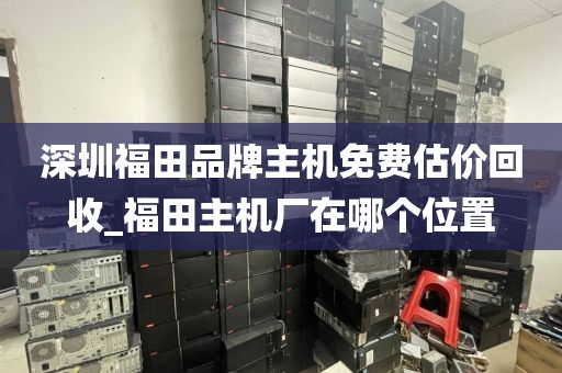 深圳福田品牌主机免费估价回收_福田主机厂在哪个位置