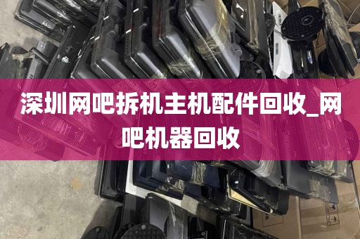 深圳网吧拆机主机配件回收_网吧机器回收