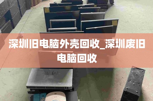 深圳旧电脑外壳回收_深圳废旧电脑回收