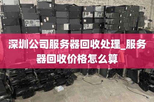 深圳公司服务器回收处理_服务器回收价格怎么算