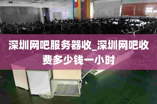 深圳网吧服务器收_深圳网吧收费多少钱一小时