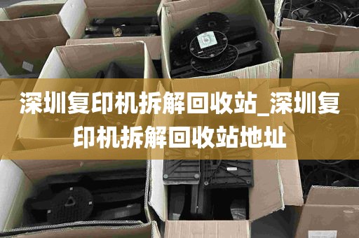深圳复印机拆解回收站_深圳复印机拆解回收站地址
