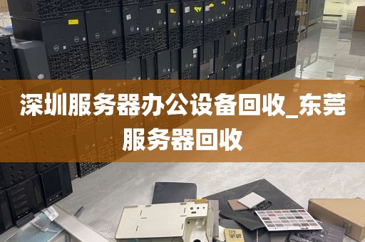 深圳服务器办公设备回收_东莞服务器回收