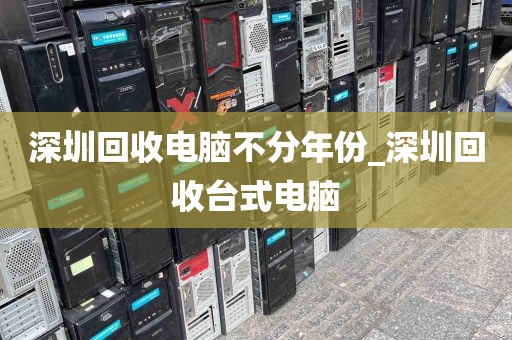 深圳回收电脑不分年份_深圳回收台式电脑