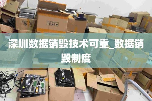 深圳数据销毁技术可靠_数据销毁制度
