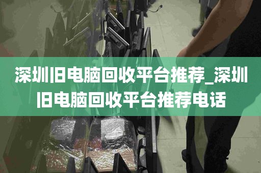 深圳旧电脑回收平台推荐_深圳旧电脑回收平台推荐电话