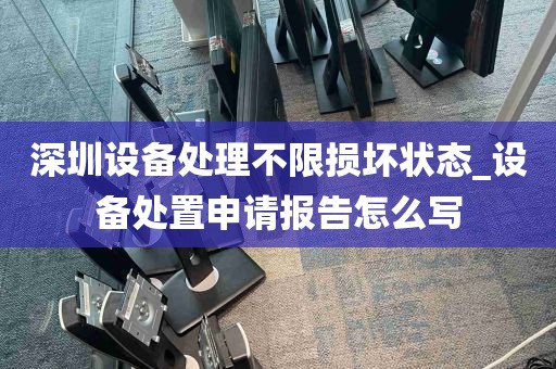 深圳设备处理不限损坏状态_设备处置申请报告怎么写