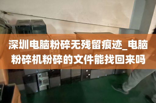 深圳电脑粉碎无残留痕迹_电脑粉碎机粉碎的文件能找回来吗
