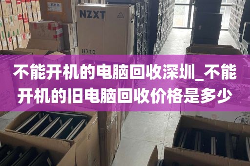 不能开机的电脑回收深圳_不能开机的旧电脑回收价格是多少