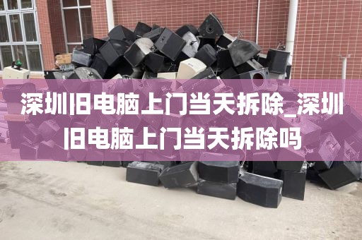 深圳旧电脑上门当天拆除_深圳旧电脑上门当天拆除吗