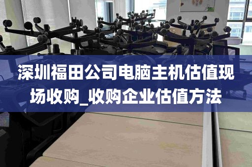 深圳福田公司电脑主机估值现场收购_收购企业估值方法