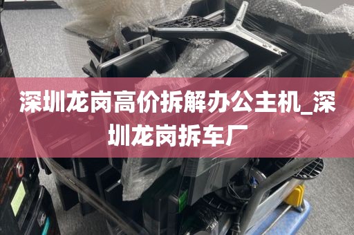 深圳龙岗高价拆解办公主机_深圳龙岗拆车厂