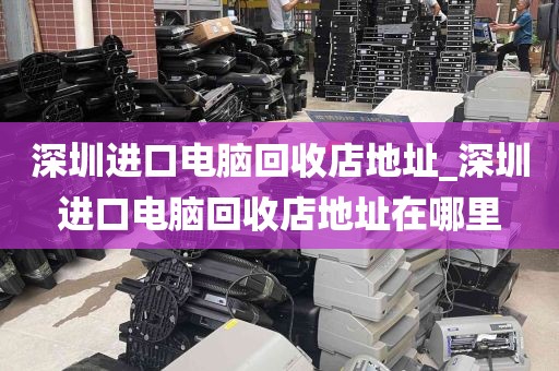 深圳进口电脑回收店地址_深圳进口电脑回收店地址在哪里