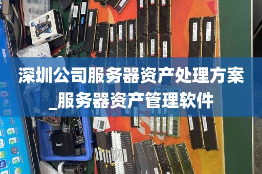 深圳公司服务器资产处理方案_服务器资产管理软件