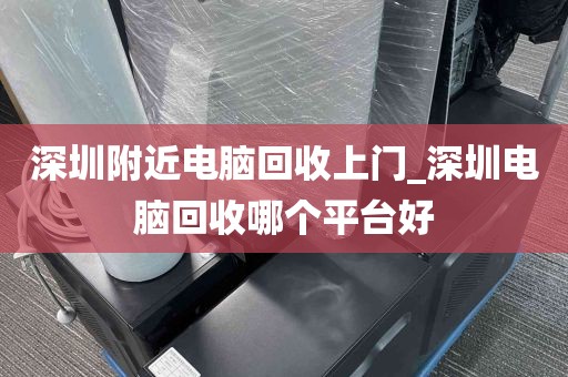 深圳附近电脑回收上门_深圳电脑回收哪个平台好