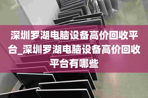 深圳罗湖电脑设备高价回收平台_深圳罗湖电脑设备高价回收平台有哪些