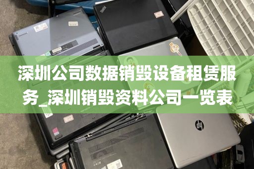 深圳公司数据销毁设备租赁服务_深圳销毁资料公司一览表