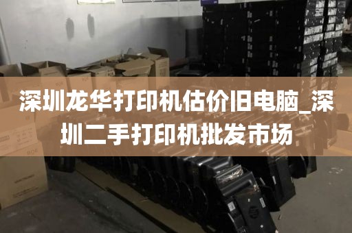 深圳龙华打印机估价旧电脑_深圳二手打印机批发市场