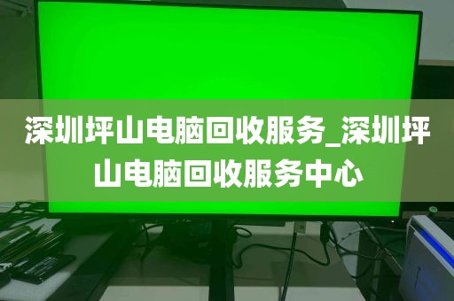 深圳坪山电脑回收服务_深圳坪山电脑回收服务中心