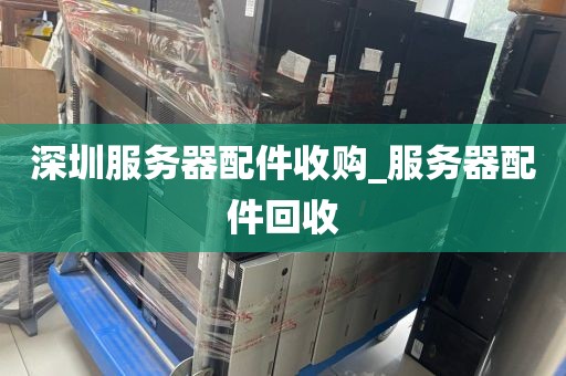 深圳服务器配件收购_服务器配件回收