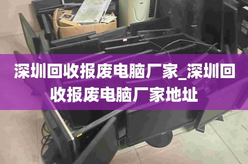 深圳回收报废电脑厂家_深圳回收报废电脑厂家地址