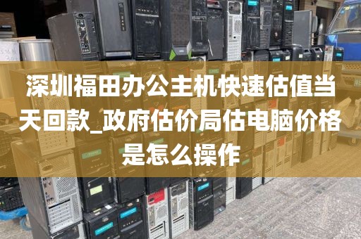 深圳福田办公主机快速估值当天回款_政府估价局估电脑价格是怎么操作