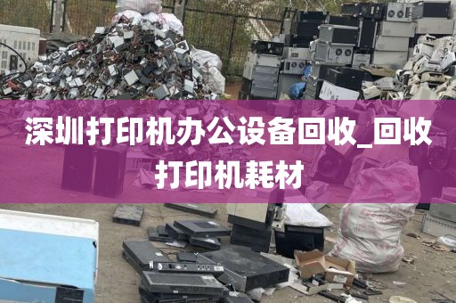 深圳打印机办公设备回收_回收打印机耗材