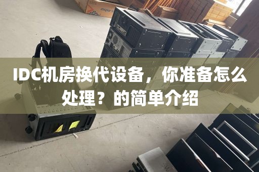 IDC机房换代设备，你准备怎么处理？的简单介绍