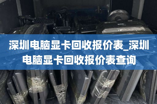 深圳电脑显卡回收报价表_深圳电脑显卡回收报价表查询
